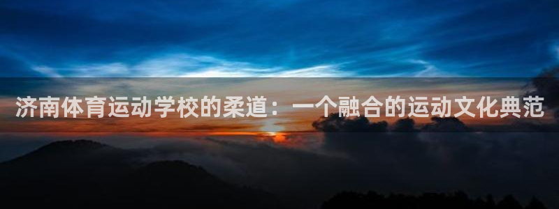 ug环球官网登录入口：济南体育运动学校的柔道：一个融合的运动文化典范