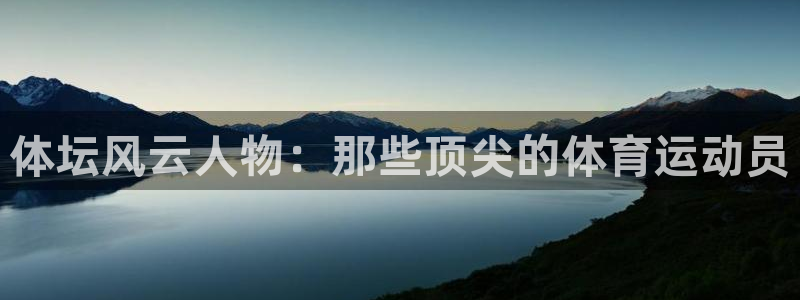 菲律宾ug环球官网：体坛风云人物：那些顶尖的体育运动员