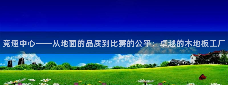 ug环球官网注册：竞速中心——从地面的品质到比赛的公平：卓越的木地板工厂