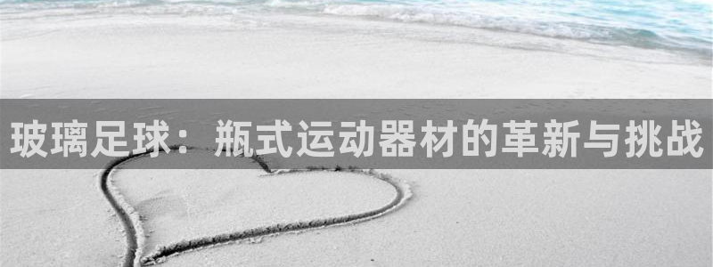 菲律宾ug环球官网：玻璃足球：瓶式运动器材的革新与挑战