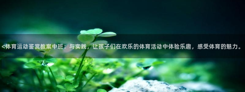 菲律宾ug环球官网：<体育运动鉴赏教案中班：与实践，让孩子们在欢乐的体育活动中体验乐趣，感受体育的魅力。